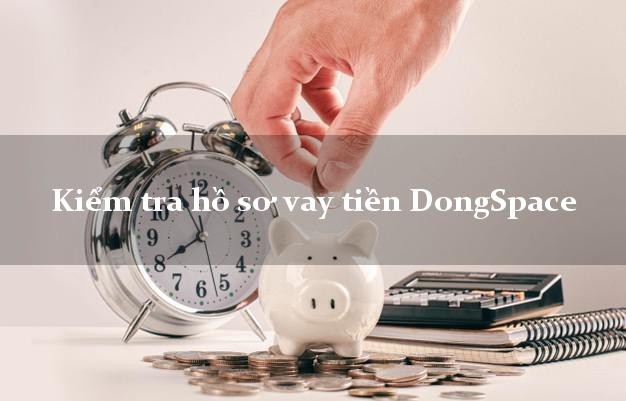 Kiểm tra hồ sơ vay tiền DongSpace
