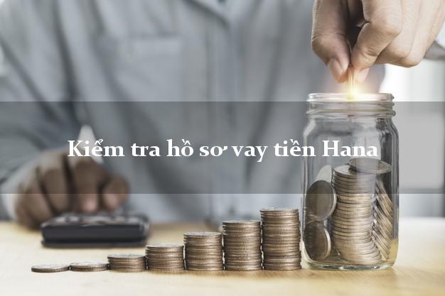 Kiểm tra hồ sơ vay tiền Hana