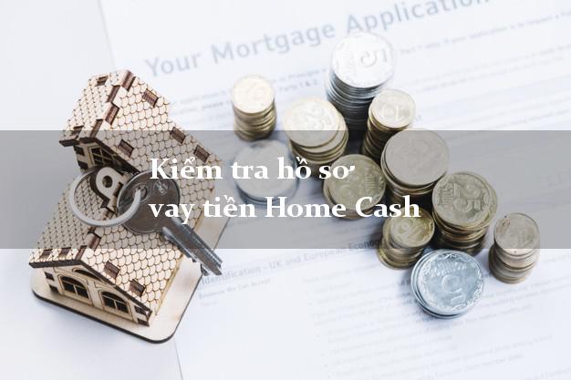 Kiểm tra hồ sơ vay tiền Home Cash