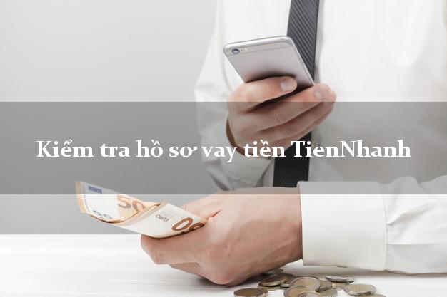 Kiểm tra hồ sơ vay tiền TienNhanh