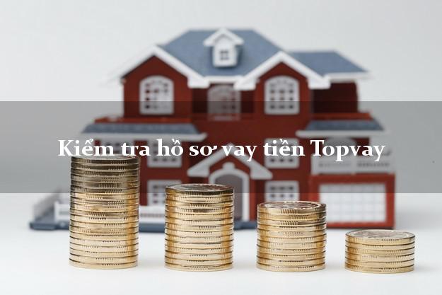 Kiểm tra hồ sơ vay tiền Topvay