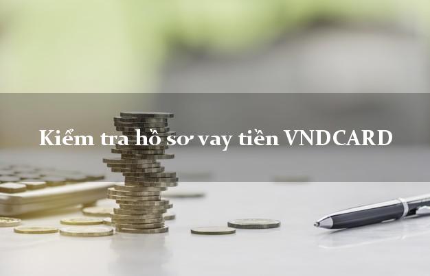 Kiểm tra hồ sơ vay tiền VNDCARD