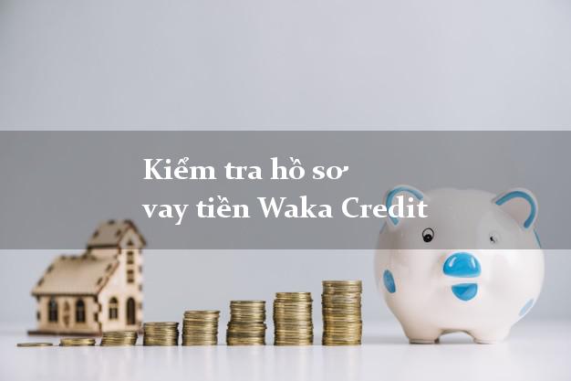Kiểm tra hồ sơ vay tiền Waka Credit
