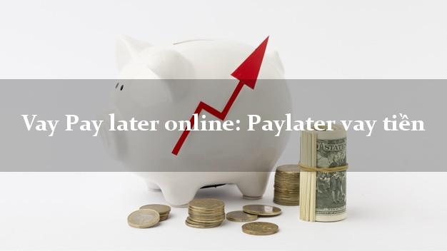 Vay Pay later online: Paylater vay tiền không thế chấp